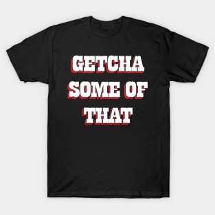 Getcha Some Of That T-Shirt